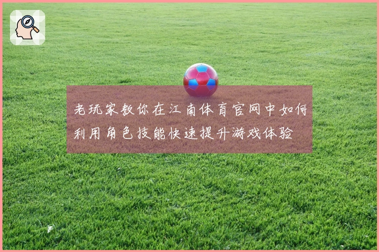 老玩家教你在江南体育官网中如何利用角色技能快速提升游戏体验
