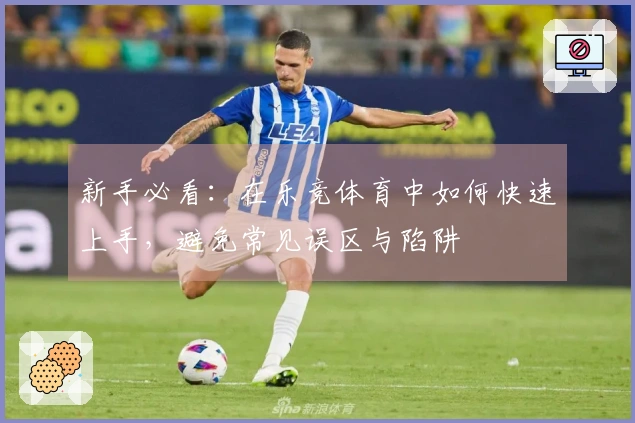 新手必看：在乐竞体育中如何快速上手，避免常见误区与陷阱