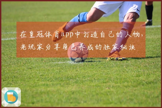 在皇冠体育app中打造自己的人物，老玩家分享角色养成的独家秘诀