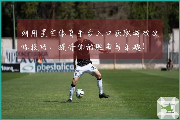 利用星空体育平台入口获取游戏攻略技巧,提升你的胜率与乐趣!