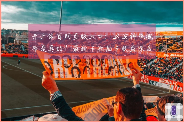 开云体育网页版入口：这波神级概率是真的？最新卡池抽卡收益深度实测告诉你