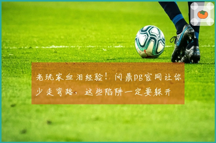 老玩家血泪经验！问鼎pg官网让你少走弯路，这些陷阱一定要躲开