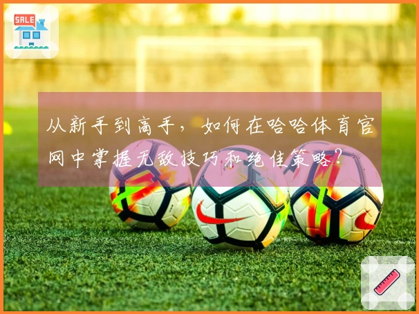 从新手到高手，如何在哈哈体育官网中掌握无敌技巧和绝佳策略？