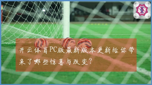 开云体育PC版最新版本更新给你带来了哪些惊喜与改变？