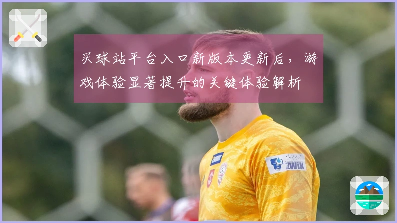买球站平台入口新版本更新后,游戏体验显著提升的关键体验解析