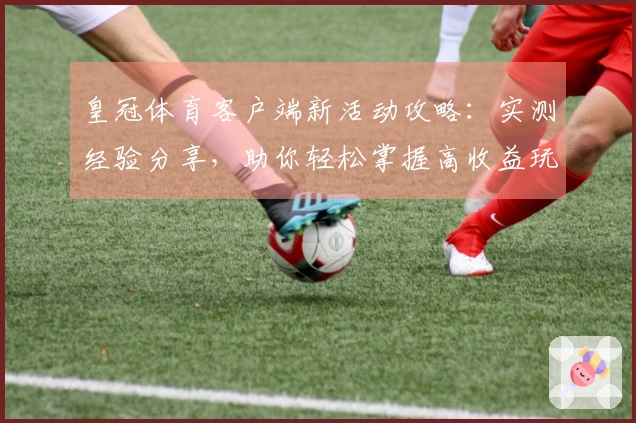 皇冠体育客户端新活动攻略：实测经验分享，助你轻松掌握高收益玩法