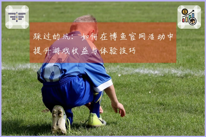 踩过的坑：如何在博鱼官网活动中提升游戏收益与体验技巧