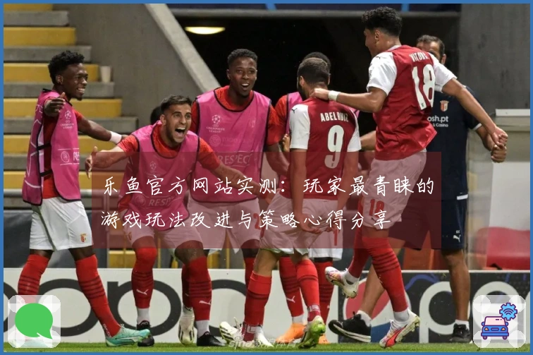 乐鱼官方网站实测：玩家最青睐的游戏玩法改进与策略心得分享
