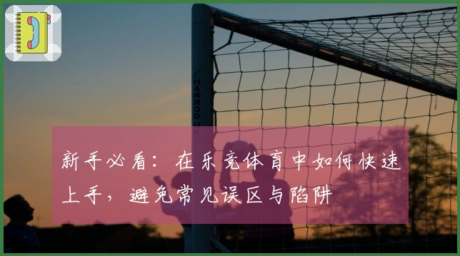 新手必看：在乐竞体育中如何快速上手，避免常见误区与陷阱