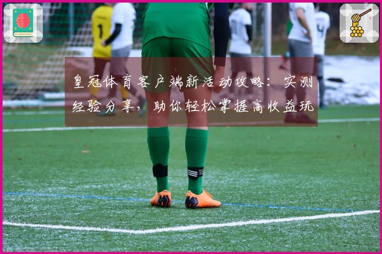 皇冠体育客户端新活动攻略：实测经验分享，助你轻松掌握高收益玩法